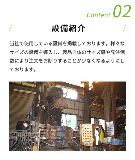 Content 02 設備紹介 当社で使用している設備を掲載しております。様々なサイズの設備を導入し、製品自体のサイズ感や発注個数により注文をお断りすることが少なくなるようにしております。